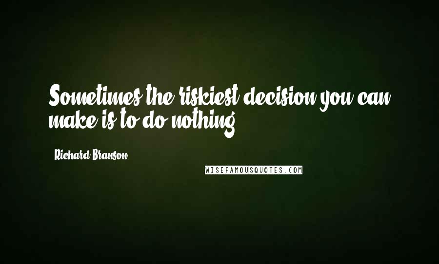 Richard Branson Quotes: Sometimes the riskiest decision you can make is to do nothing.