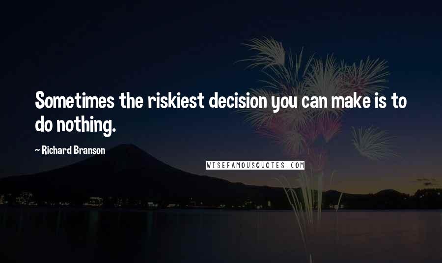 Richard Branson Quotes: Sometimes the riskiest decision you can make is to do nothing.