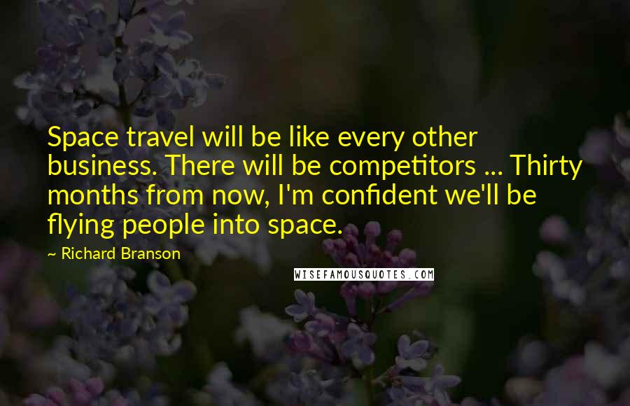 Richard Branson Quotes: Space travel will be like every other business. There will be competitors ... Thirty months from now, I'm confident we'll be flying people into space.