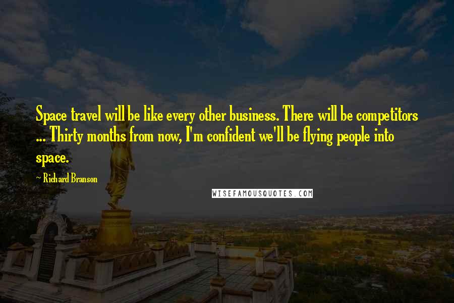 Richard Branson Quotes: Space travel will be like every other business. There will be competitors ... Thirty months from now, I'm confident we'll be flying people into space.