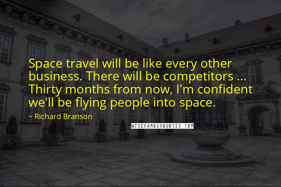 Richard Branson Quotes: Space travel will be like every other business. There will be competitors ... Thirty months from now, I'm confident we'll be flying people into space.
