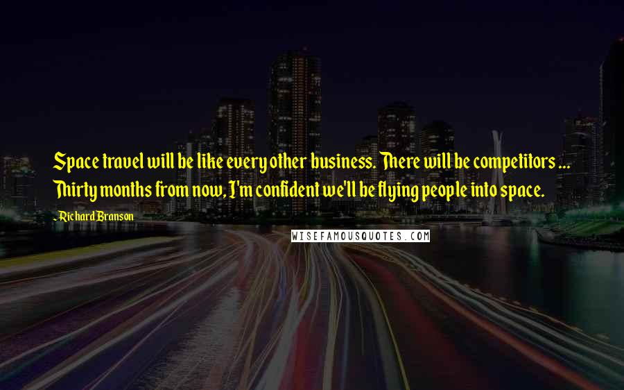 Richard Branson Quotes: Space travel will be like every other business. There will be competitors ... Thirty months from now, I'm confident we'll be flying people into space.