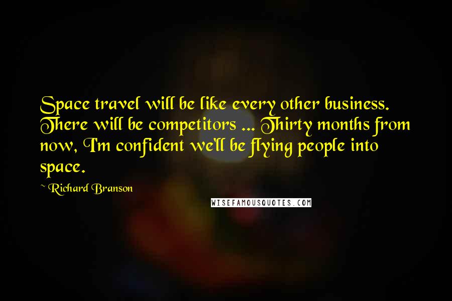 Richard Branson Quotes: Space travel will be like every other business. There will be competitors ... Thirty months from now, I'm confident we'll be flying people into space.