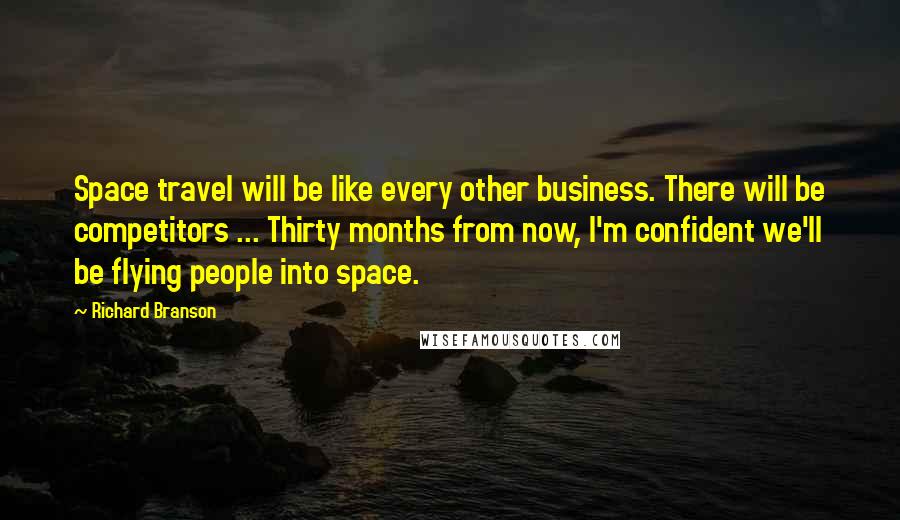 Richard Branson Quotes: Space travel will be like every other business. There will be competitors ... Thirty months from now, I'm confident we'll be flying people into space.