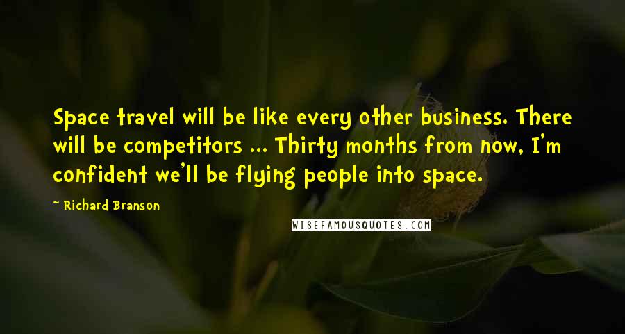 Richard Branson Quotes: Space travel will be like every other business. There will be competitors ... Thirty months from now, I'm confident we'll be flying people into space.