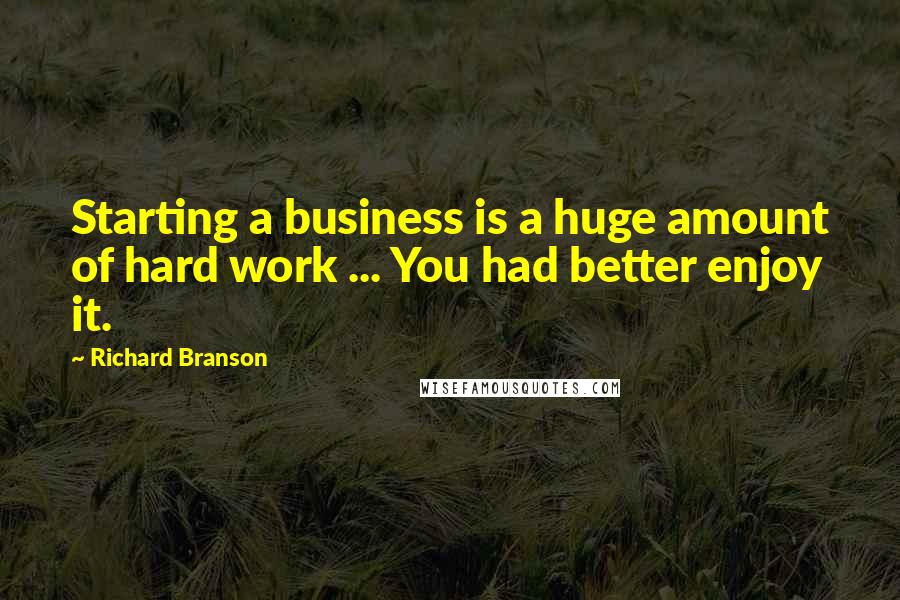 Richard Branson Quotes: Starting a business is a huge amount of hard work ... You had better enjoy it.