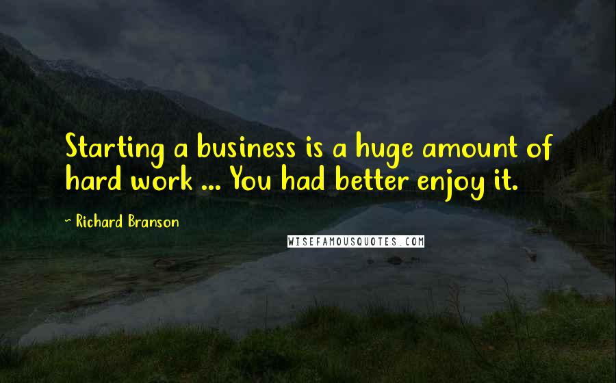 Richard Branson Quotes: Starting a business is a huge amount of hard work ... You had better enjoy it.