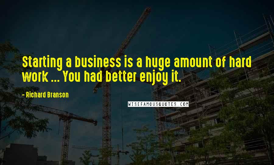 Richard Branson Quotes: Starting a business is a huge amount of hard work ... You had better enjoy it.