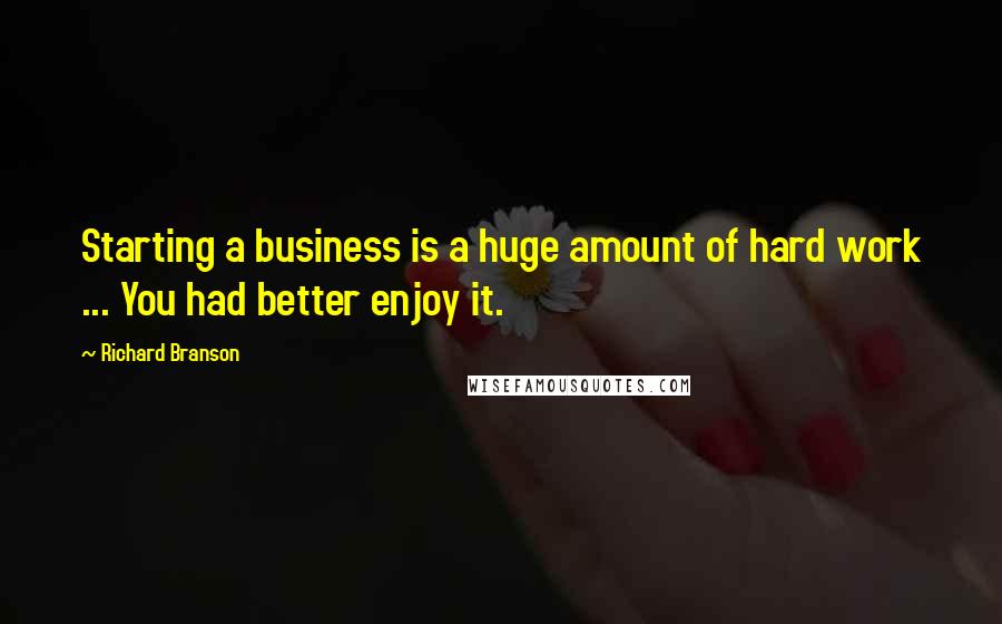 Richard Branson Quotes: Starting a business is a huge amount of hard work ... You had better enjoy it.