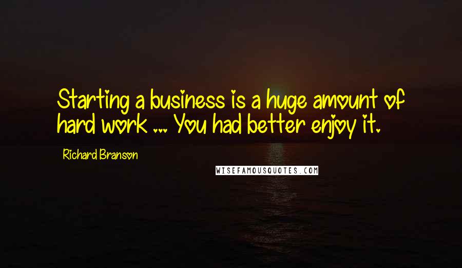 Richard Branson Quotes: Starting a business is a huge amount of hard work ... You had better enjoy it.