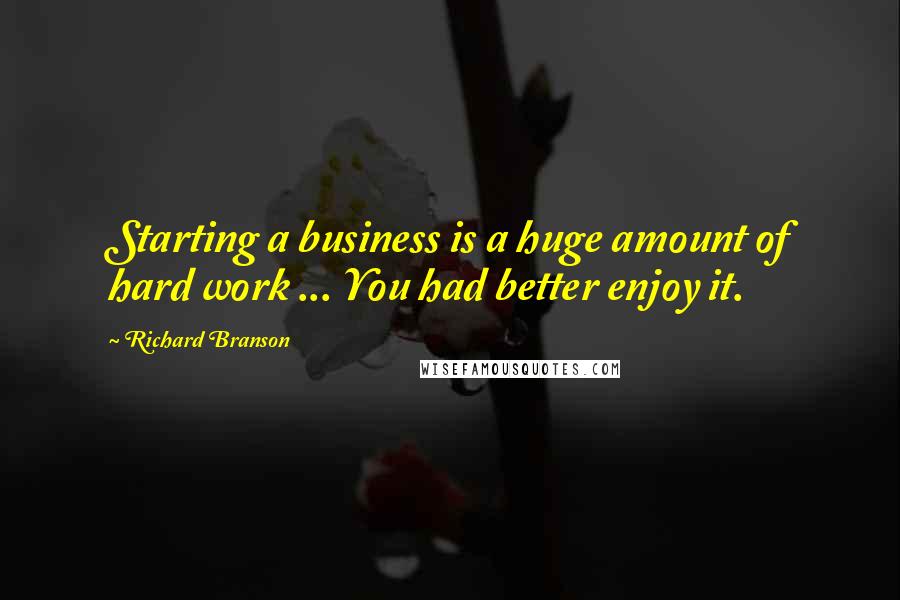 Richard Branson Quotes: Starting a business is a huge amount of hard work ... You had better enjoy it.