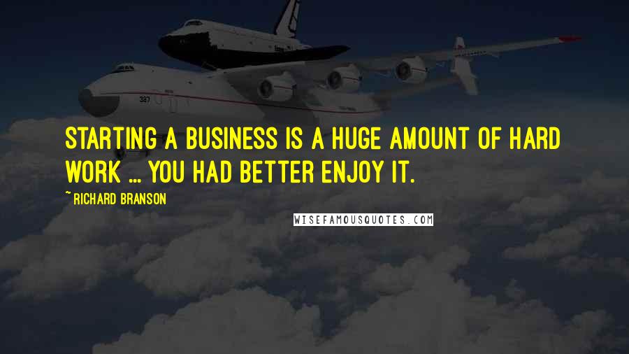 Richard Branson Quotes: Starting a business is a huge amount of hard work ... You had better enjoy it.
