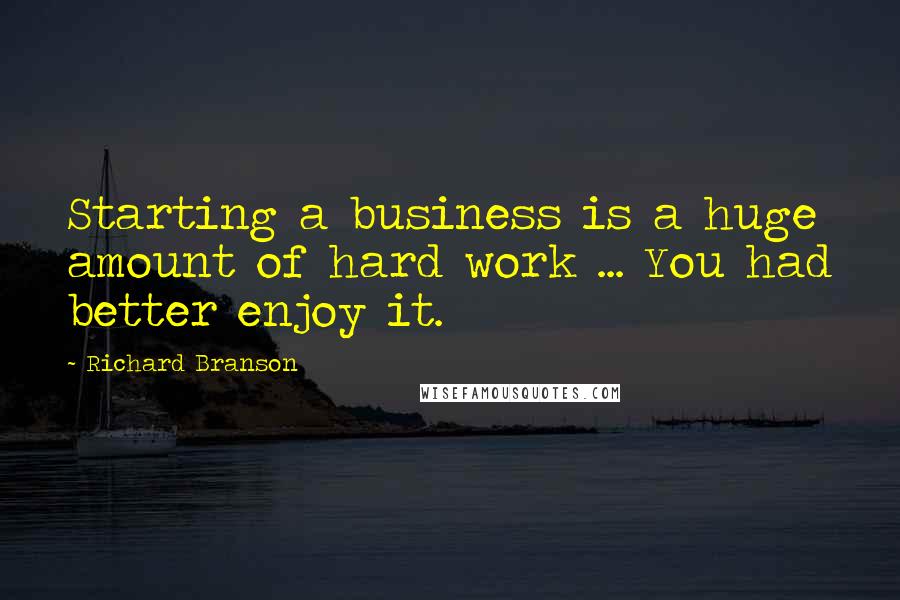 Richard Branson Quotes: Starting a business is a huge amount of hard work ... You had better enjoy it.