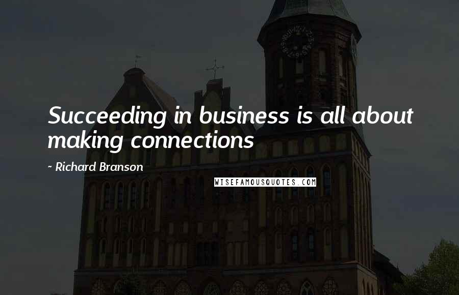 Richard Branson Quotes: Succeeding in business is all about making connections