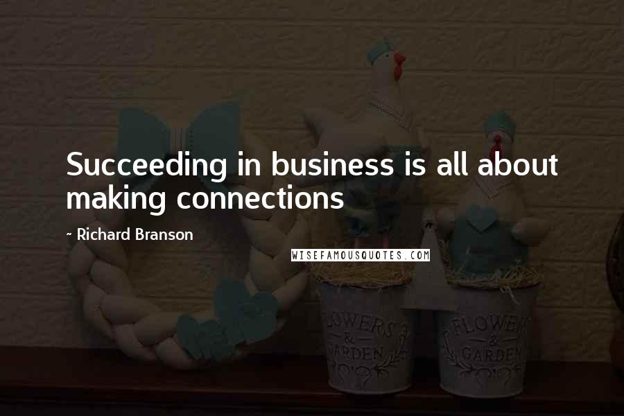 Richard Branson Quotes: Succeeding in business is all about making connections