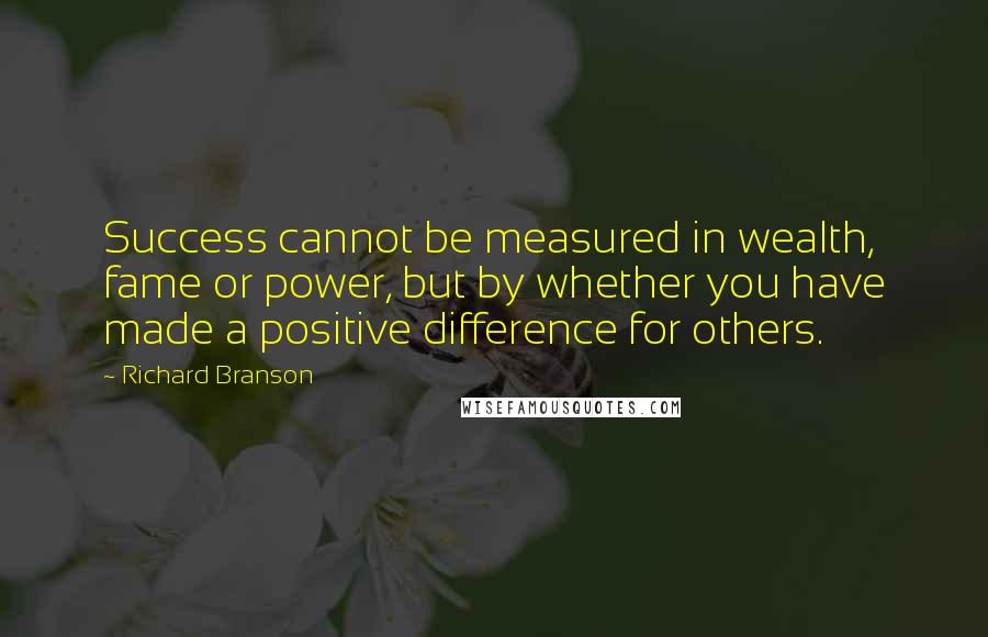 Richard Branson Quotes: Success cannot be measured in wealth, fame or power, but by whether you have made a positive difference for others.
