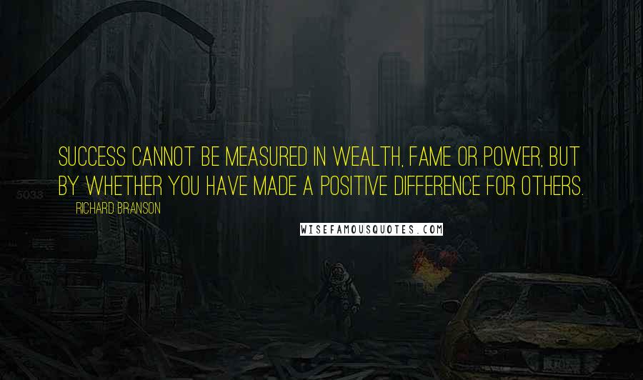 Richard Branson Quotes: Success cannot be measured in wealth, fame or power, but by whether you have made a positive difference for others.