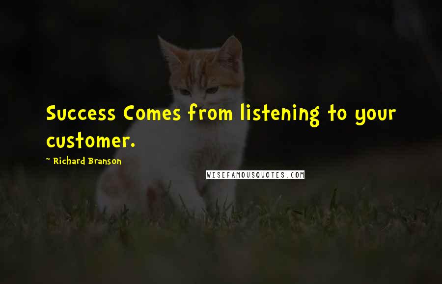 Richard Branson Quotes: Success Comes from listening to your customer.