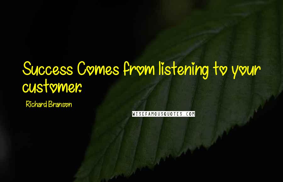 Richard Branson Quotes: Success Comes from listening to your customer.