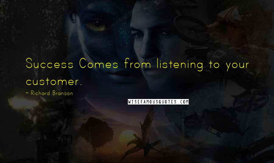 Richard Branson Quotes: Success Comes from listening to your customer.