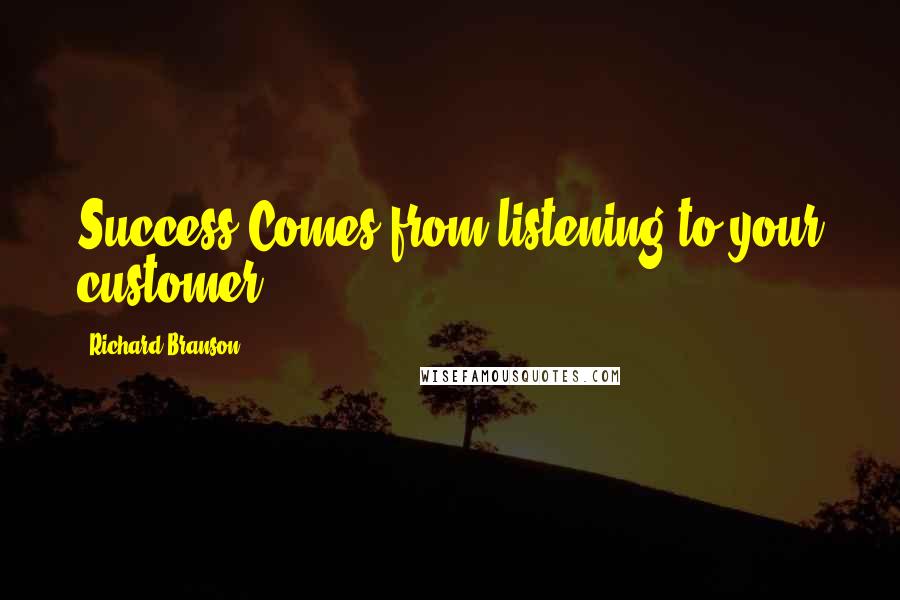 Richard Branson Quotes: Success Comes from listening to your customer.