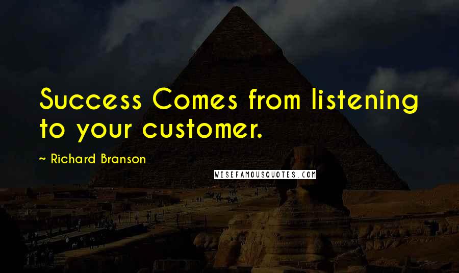 Richard Branson Quotes: Success Comes from listening to your customer.