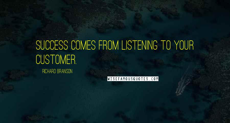 Richard Branson Quotes: Success Comes from listening to your customer.
