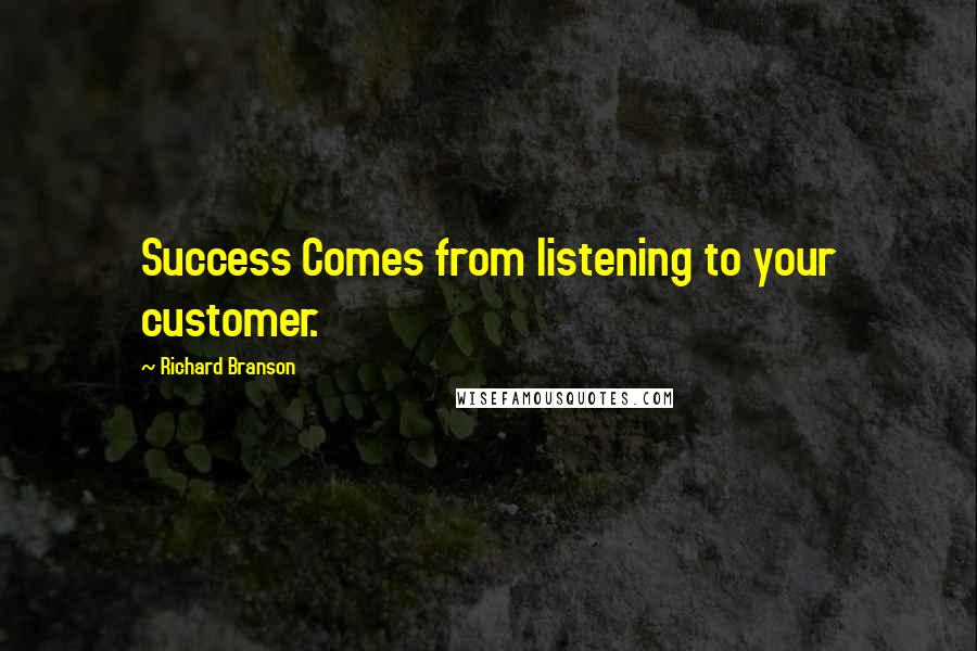 Richard Branson Quotes: Success Comes from listening to your customer.