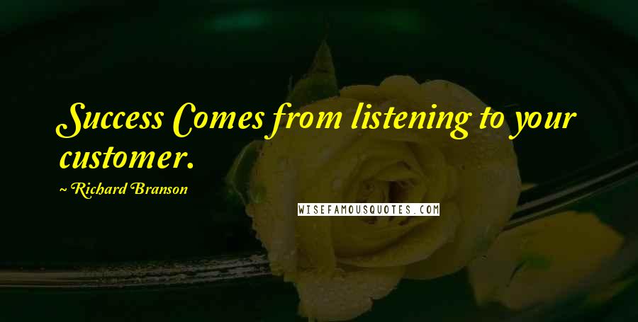 Richard Branson Quotes: Success Comes from listening to your customer.