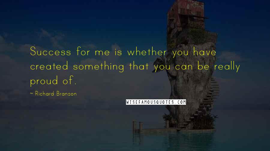 Richard Branson Quotes: Success for me is whether you have created something that you can be really proud of.