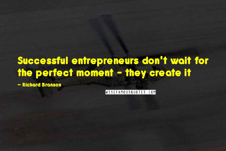 Richard Branson Quotes: Successful entrepreneurs don't wait for the perfect moment - they create it