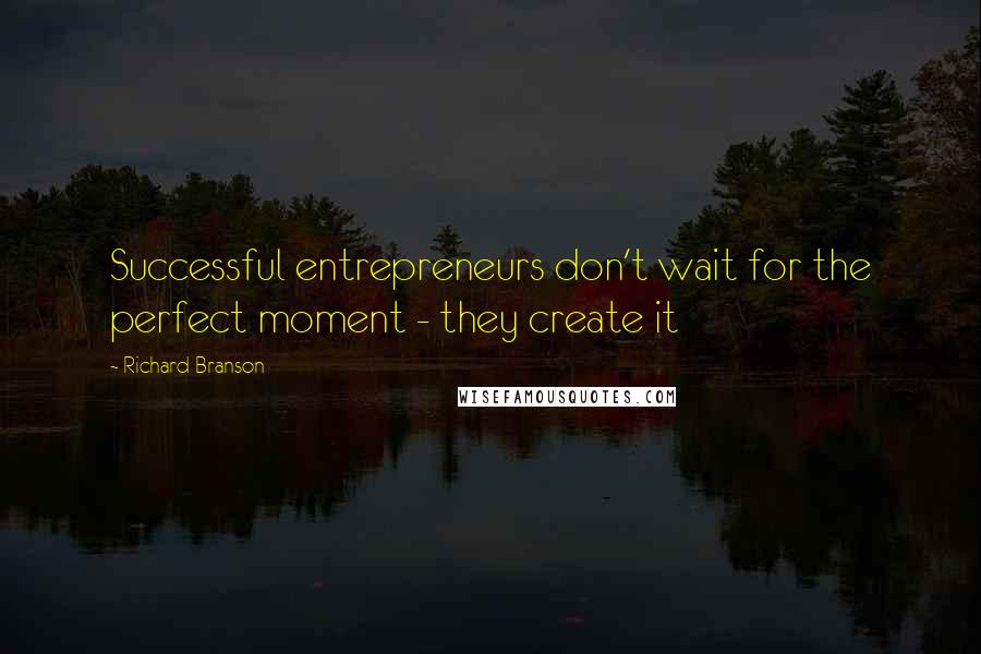 Richard Branson Quotes: Successful entrepreneurs don't wait for the perfect moment - they create it