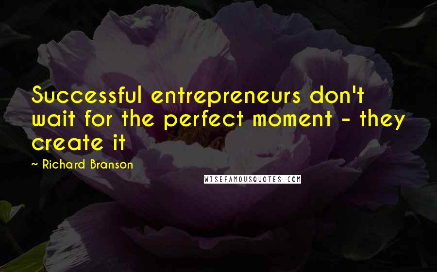 Richard Branson Quotes: Successful entrepreneurs don't wait for the perfect moment - they create it