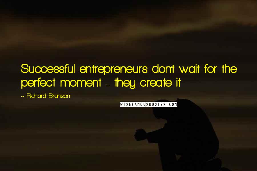 Richard Branson Quotes: Successful entrepreneurs don't wait for the perfect moment - they create it