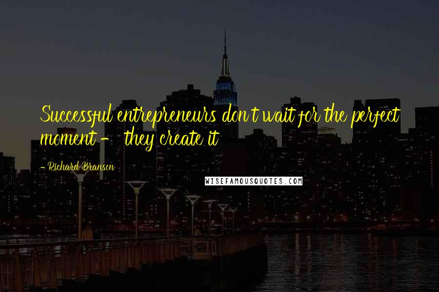 Richard Branson Quotes: Successful entrepreneurs don't wait for the perfect moment - they create it