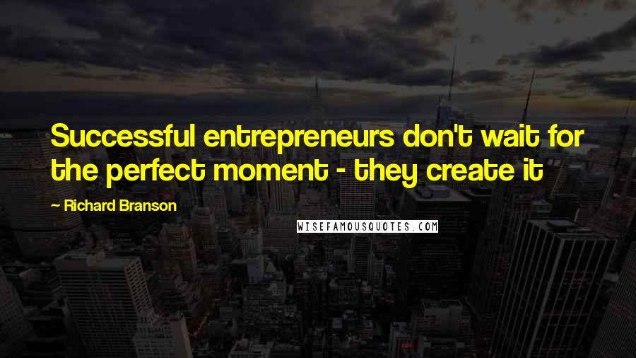 Richard Branson Quotes: Successful entrepreneurs don't wait for the perfect moment - they create it