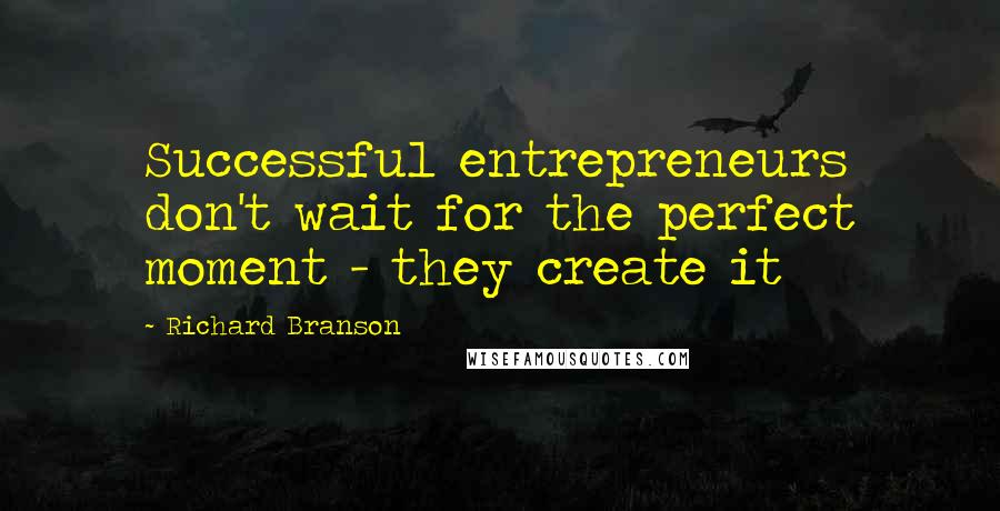 Richard Branson Quotes: Successful entrepreneurs don't wait for the perfect moment - they create it