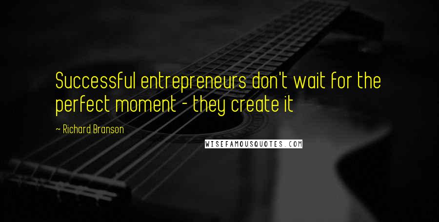 Richard Branson Quotes: Successful entrepreneurs don't wait for the perfect moment - they create it