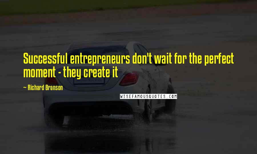 Richard Branson Quotes: Successful entrepreneurs don't wait for the perfect moment - they create it