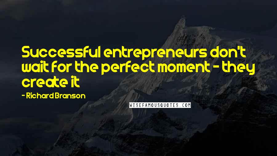 Richard Branson Quotes: Successful entrepreneurs don't wait for the perfect moment - they create it