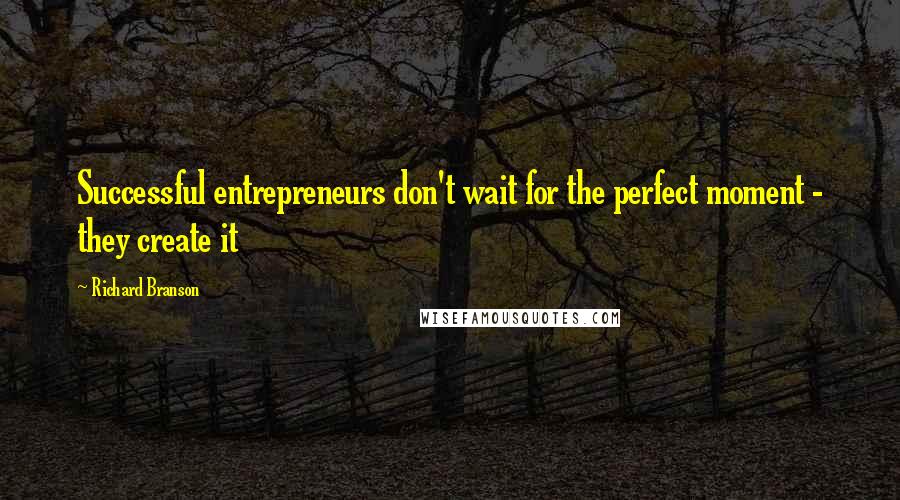 Richard Branson Quotes: Successful entrepreneurs don't wait for the perfect moment - they create it