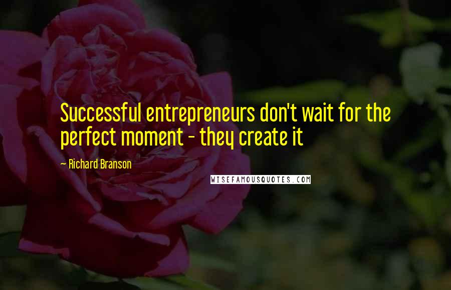 Richard Branson Quotes: Successful entrepreneurs don't wait for the perfect moment - they create it