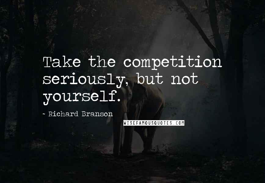 Richard Branson Quotes: Take the competition seriously, but not yourself.