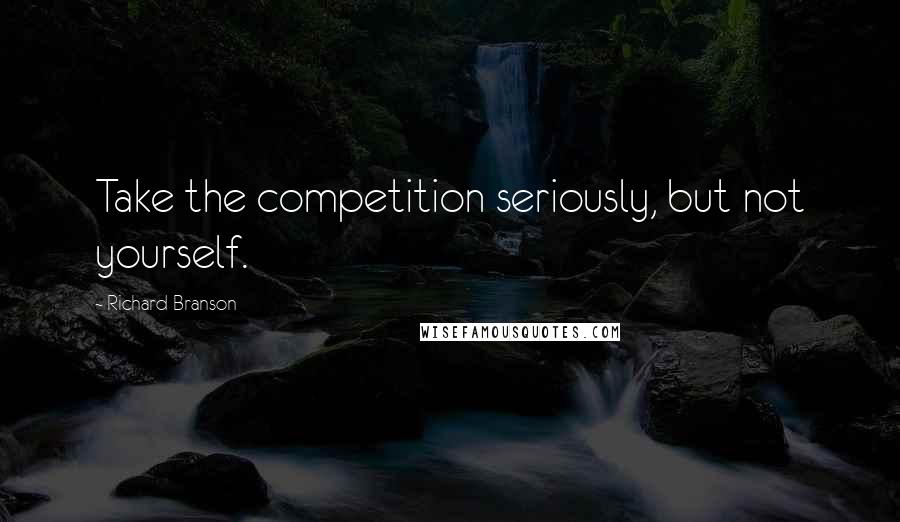 Richard Branson Quotes: Take the competition seriously, but not yourself.