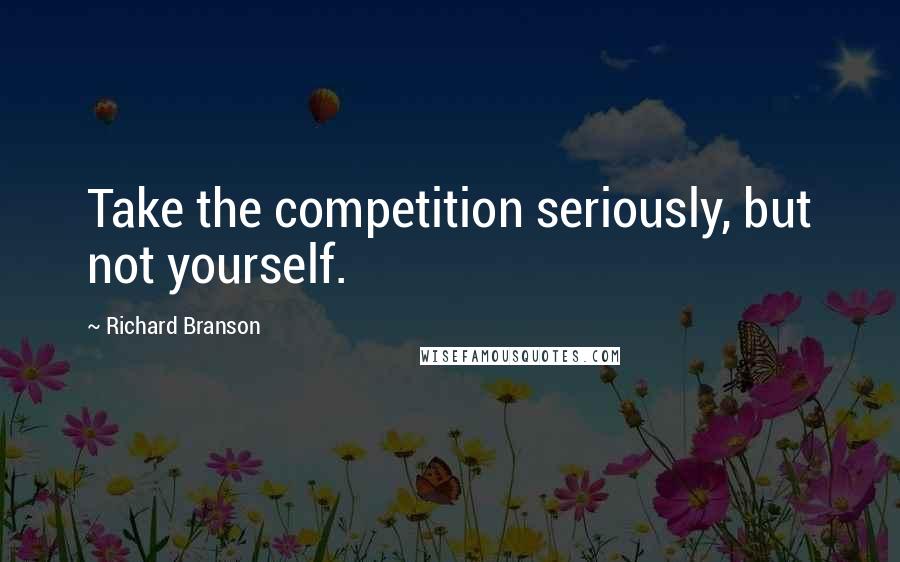 Richard Branson Quotes: Take the competition seriously, but not yourself.