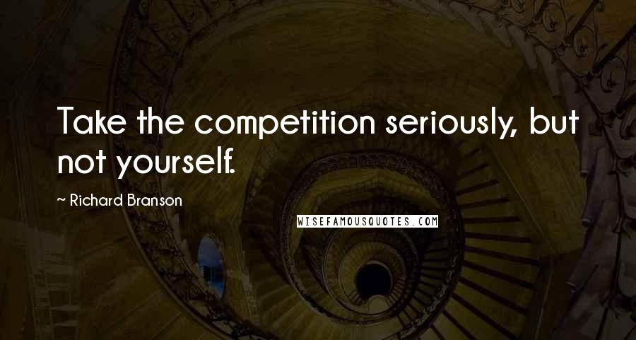 Richard Branson Quotes: Take the competition seriously, but not yourself.