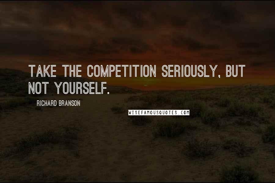 Richard Branson Quotes: Take the competition seriously, but not yourself.