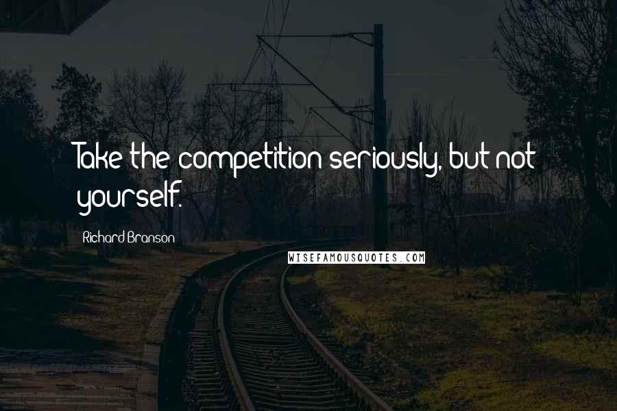 Richard Branson Quotes: Take the competition seriously, but not yourself.