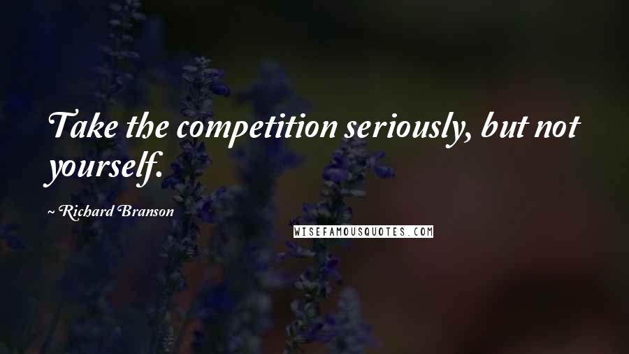 Richard Branson Quotes: Take the competition seriously, but not yourself.