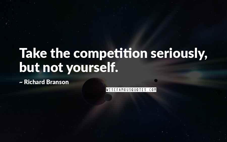 Richard Branson Quotes: Take the competition seriously, but not yourself.